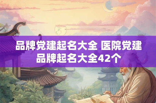 品牌党建起名大全 医院党建品牌起名大全42个