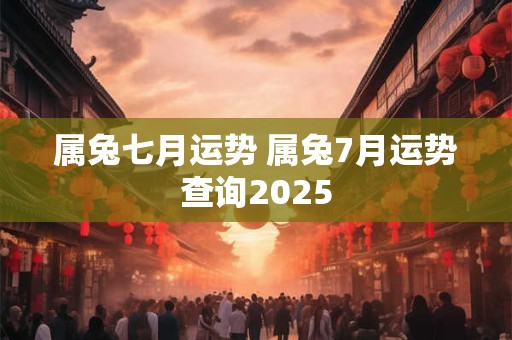 属兔七月运势 属兔7月运势查询2025 属兔七月运势 属兔7月运势查询2025