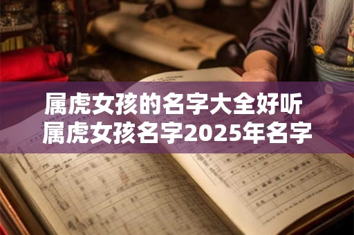 属虎女孩的名字大全好听 属虎女孩名字2025年名字大全
