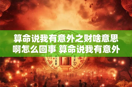 算命说我有意外之财啥意思啊怎么回事 算命说我有意外之财啥意思啊怎么回事啊