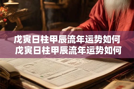 戊寅日柱甲辰流年运势如何 戊寅日柱甲辰流年运势如何呢