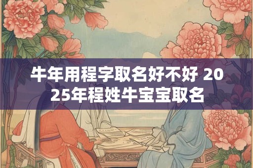 牛年用程字取名好不好 2025年程姓牛宝宝取名