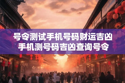 号令测试手机号码财运吉凶 手机测号码吉凶查询号令天1518