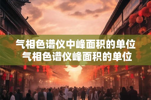 气相色谱仪中峰面积的单位 气相色谱仪峰面积的单位是多少