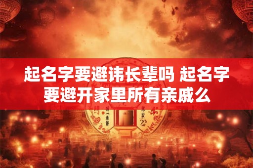 起名字要避讳长辈吗 起名字要避开家里所有亲戚么