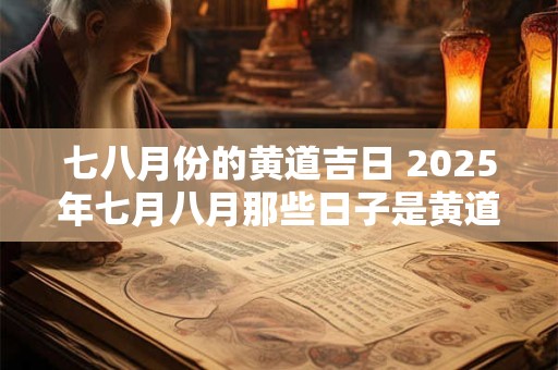 详细阅读:七八月份的黄道吉日 2025年七月八月那些日子是黄道吉日 七八月份的黄道吉日 2025年七月八月那些日子是黄道吉日