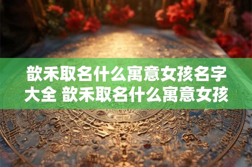 歆禾取名什么寓意女孩名字大全 歆禾取名什么寓意女孩名字大全两个字