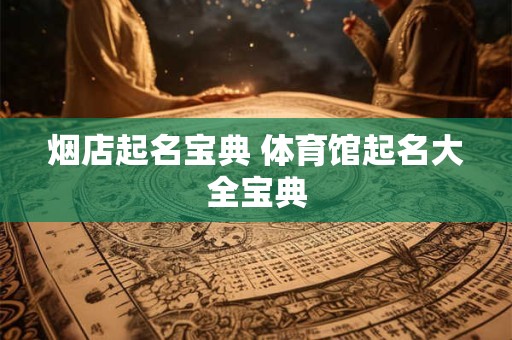 烟店起名宝典 体育馆起名大全宝典