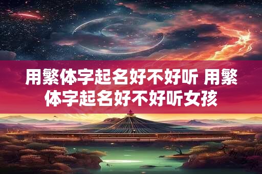 用繁体字起名好不好听 用繁体字起名好不好听女孩