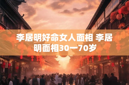 李居明好命女人面相 李居明面相30一70岁
