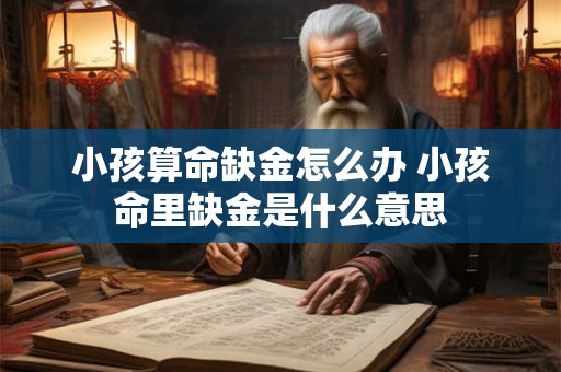小孩算命缺金怎么办 小孩命里缺金是什么意思