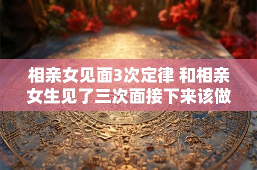 相亲女见面3次定律 和相亲女生见了三次面接下来该做什么