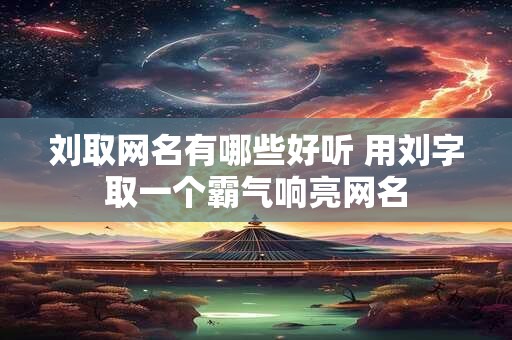 刘取网名有哪些好听 用刘字取一个霸气响亮网名