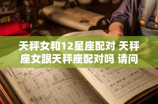 天秤女和12星座配对 天秤座女跟天秤座配对吗 请问