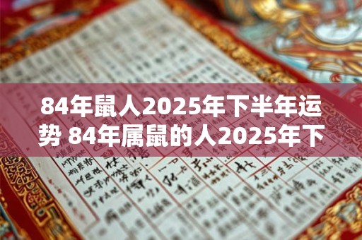 84年鼠人2025年下半年运势 84年属鼠的人2025年下半年运程每个月的运气