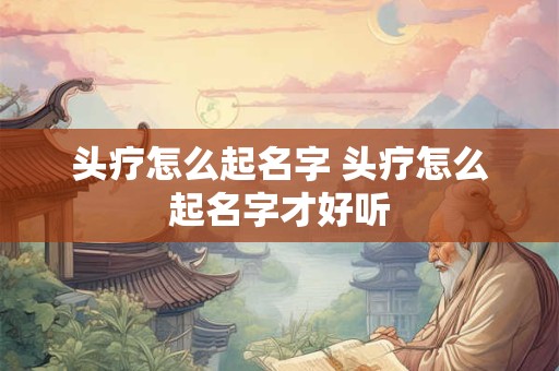 头疗怎么起名字 头疗怎么起名字才好听