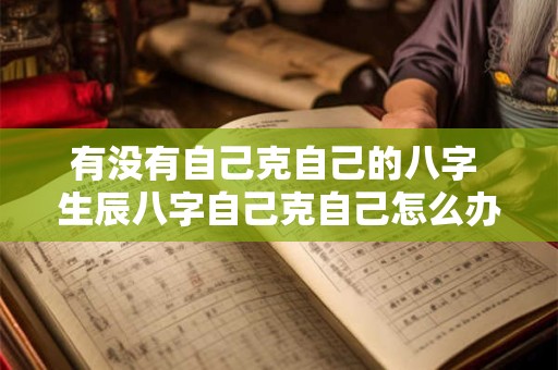 有没有自己克自己的八字 生辰八字自己克自己怎么办