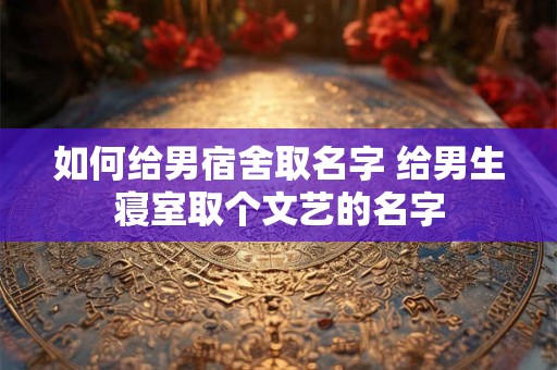 如何给男宿舍取名字 给男生寝室取个文艺的名字