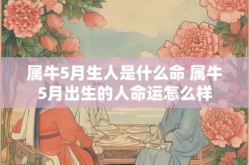 属牛5月生人是什么命 属牛5月出生的人命运怎么样