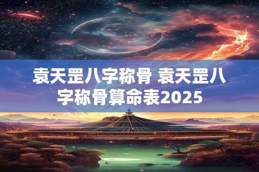 详细阅读:袁天罡八字称骨 袁天罡八字称骨算命表2025 袁天罡八字称骨 袁天罡八字称骨算命表2025