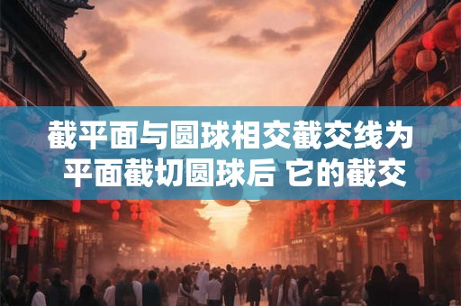 截平面与圆球相交截交线为 平面截切圆球后 它的截交线投影可能是