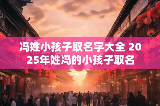 冯姓小孩子取名字大全 2025年姓冯的小孩子取名