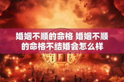 婚姻不顺的命格 婚姻不顺的命格不结婚会怎么样