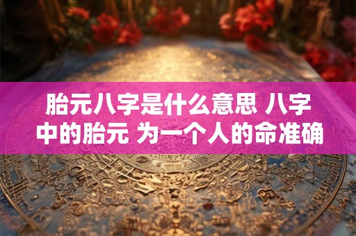 胎元八字是什么意思 八字中的胎元 为一个人的命准确吗