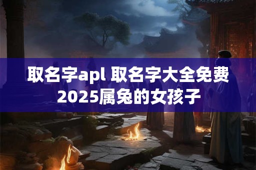 取名字apl 取名字大全免费2026属兔的女孩子