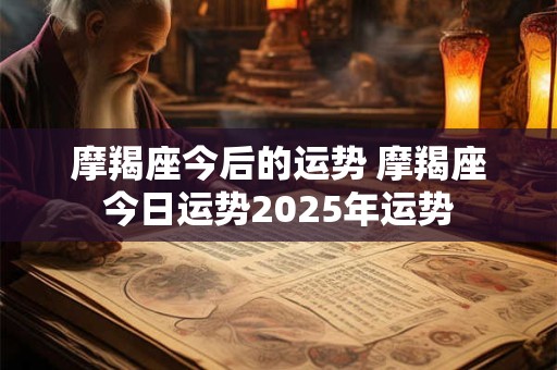 摩羯座今后的运势 摩羯座今日运势2025年运势