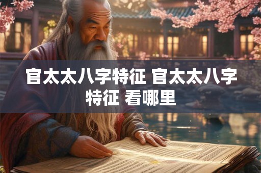 官太太八字特征 官太太八字特征 看哪里