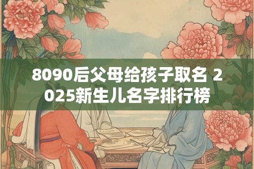8090后父母给孩子取名 2025新生儿名字排行榜