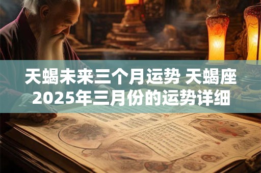 天蝎未来三个月运势 天蝎座2025年三月份的运势详细解说