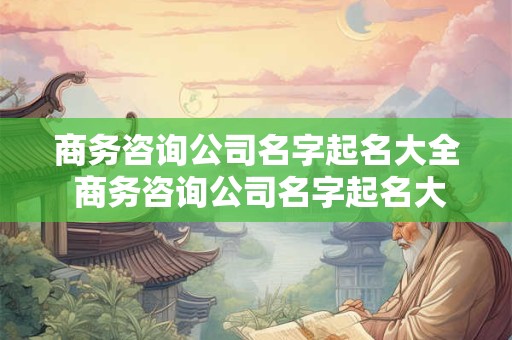 商务咨询公司名字起名大全 商务咨询公司名字起名大全四个字