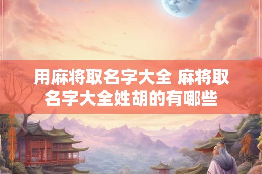 用麻将取名字大全 麻将取名字大全姓胡的有哪些