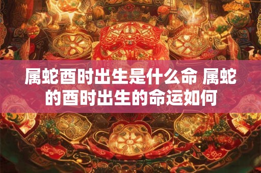 属蛇酉时出生是什么命 属蛇的酉时出生的命运如何
