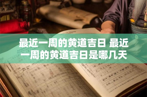 详细阅读:最近一周的黄道吉日 最近一周的黄道吉日是哪几天 最近一周的黄道吉日 最近一周的黄道吉日是哪几天