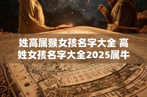 姓高属猴女孩名字大全 高姓女孩名字大全2025属牛