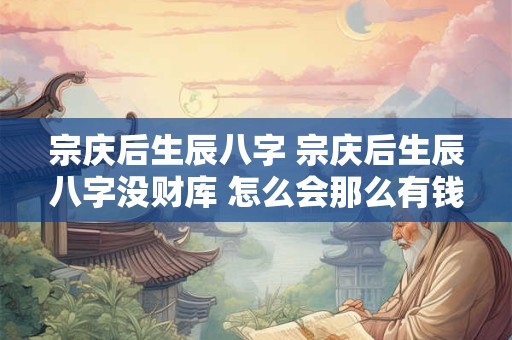 宗庆后生辰八字 宗庆后生辰八字没财库 怎么会那么有钱