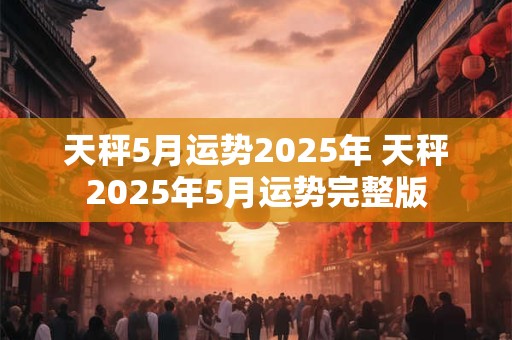 天秤5月运势2025年 天秤2025年5月运势完整版