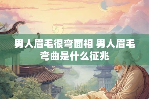 男人眉毛很弯面相 男人眉毛弯曲是什么征兆