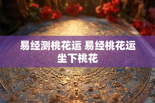 易经测桃花运 易经桃花运坐下桃花