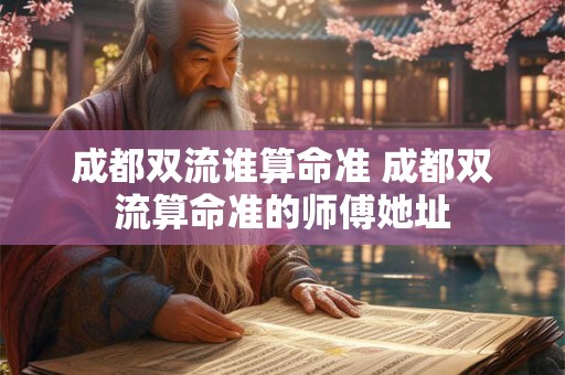 成都双流谁算命准 成都双流算命准的师傅她址
