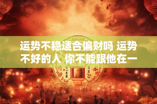 运势不稳适合偏财吗 运势不好的人 你不能跟他在一起