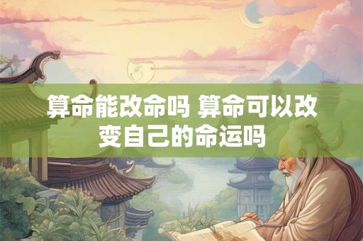 算命能改命吗 算命可以改变自己的命运吗