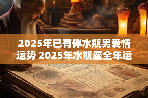 2025年已有伴水瓶男爱情运势 2025年水瓶座全年运势完整版 2025年已有伴水瓶男爱情运势 2025年水瓶座全年运势完整版