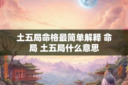 土五局命格最简单解释 命局 土五局什么意思
