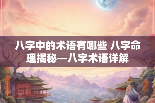 八字中的术语有哪些 八字命理揭秘—八字术语详解