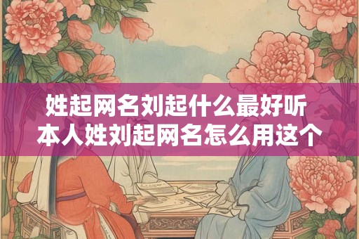姓起网名刘起什么最好听 本人姓刘起网名怎么用这个刘
