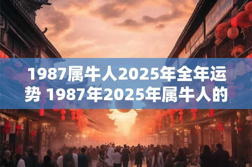 1987属牛人2025年全年运势 1987年2025年属牛人的全年运势
